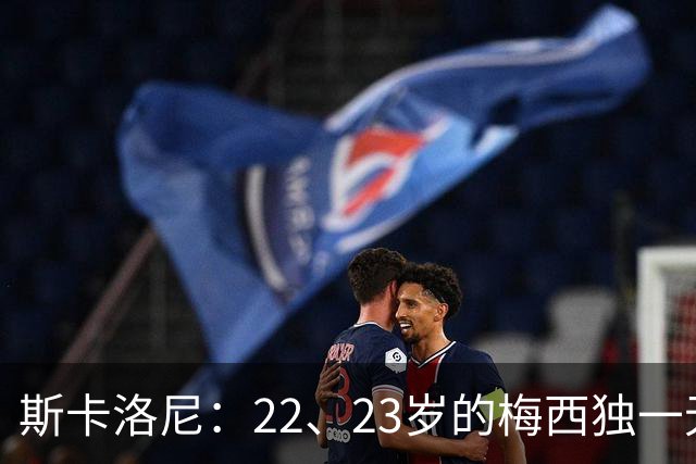 斯卡洛尼：22、23岁的梅西独一无二，真的很想在他更年轻时执教他